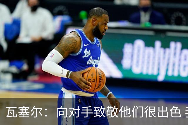 瓦塞尔：向对手致敬他们很出色 我们本季很棒打破了很多人的质疑